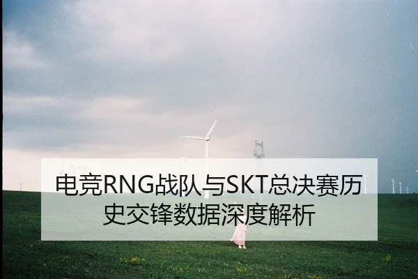 电竞RNG战队与SKT总决赛历史交锋数据深度解析